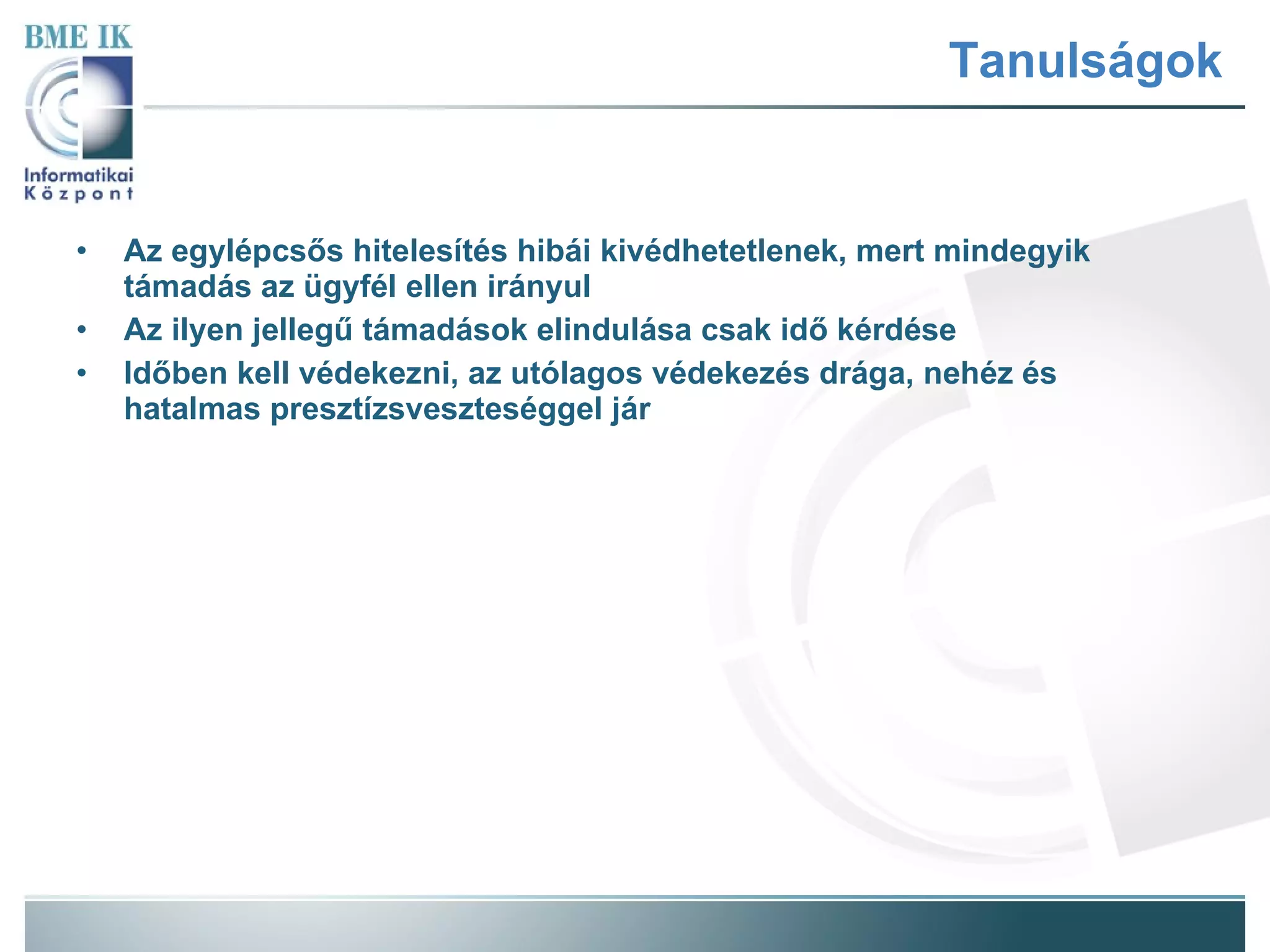 Tanulságok Az egylépcsős hitelesítés hibái kivédhetetlenek, mert mindegyik támadás az ügyfél ellen irányul Az ilyen jellegű támadások elindulása csak idő kérdése Időben kell védekezni, az utólagos védekezés drága, nehéz és hatalmas presztízsveszteséggel jár 