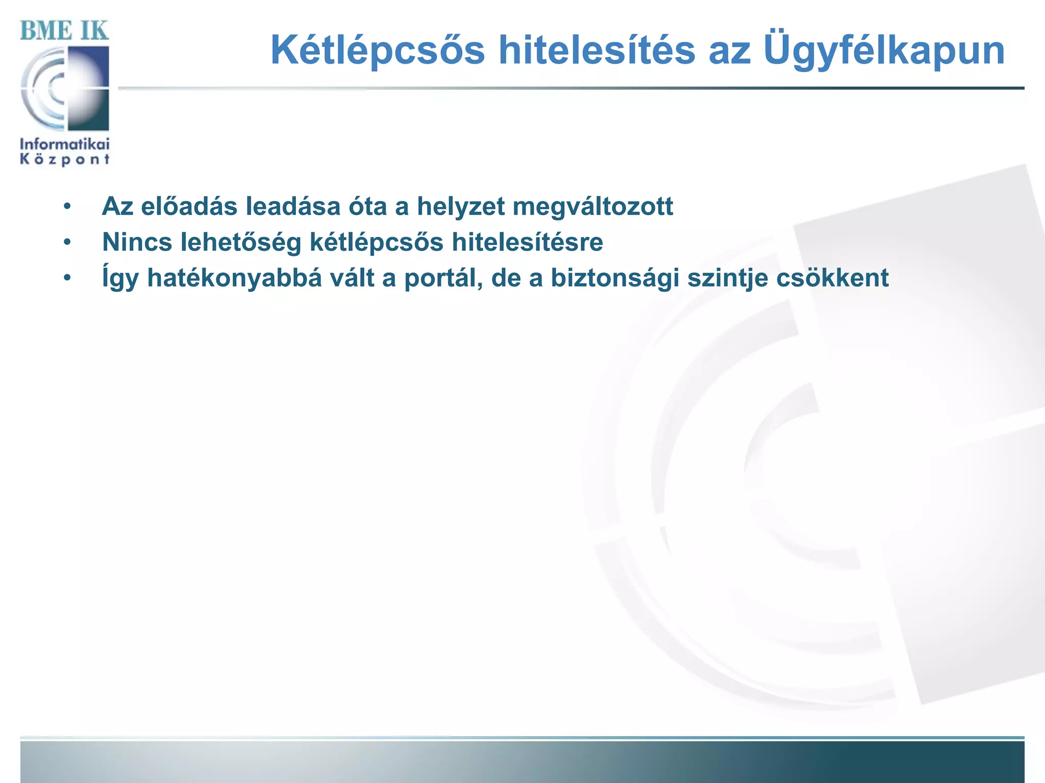 Kétlépcsős hitelesítés az Ügyfélkapun Az előadás leadása óta a helyzet megváltozott Nincs lehetőség kétlépcsős hitelesítésre Így hatékonyabbá vált a portál, de a biztonsági szintje csökkent 