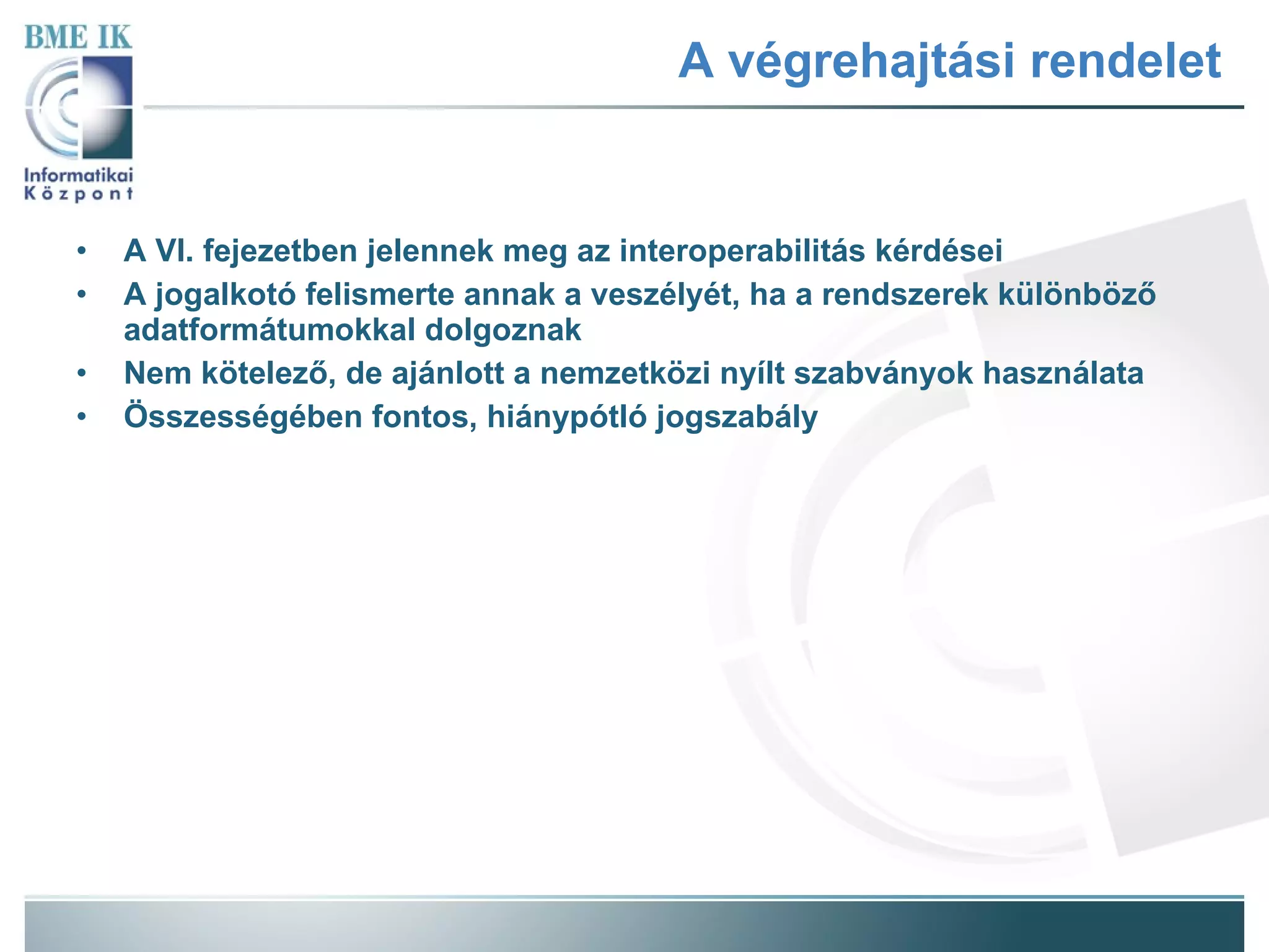 A végrehajtási rendelet A VI. fejezetben jelennek meg az interoperabilitás kérdései A jogalkotó felismerte annak a veszélyét, ha a rendszerek különböző adatformátumokkal dolgoznak Nem kötelező, de ajánlott a nemzetközi nyílt szabványok használata Összességében fontos, hiánypótló jogszabály 