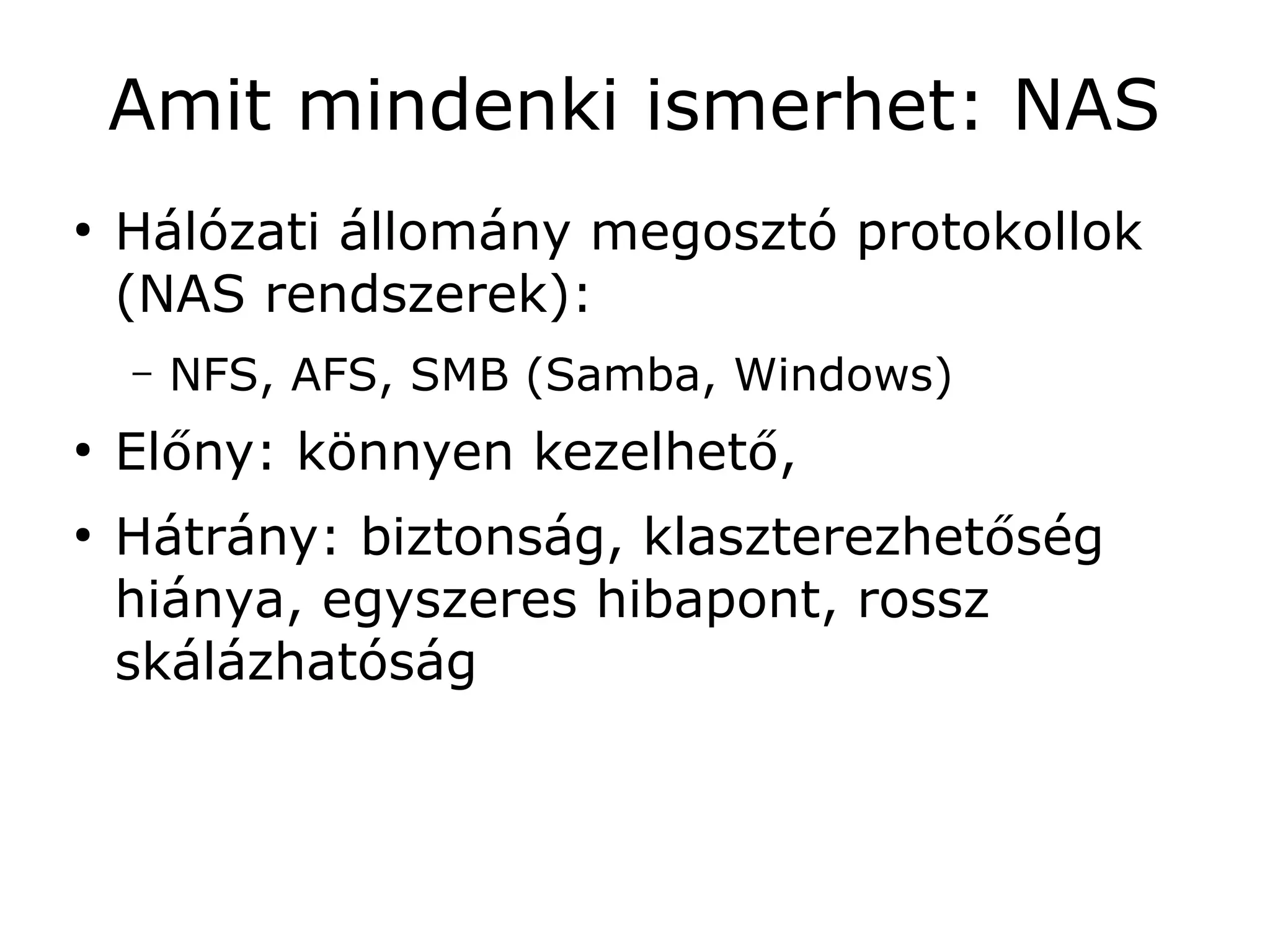 Amit mindenki ismerhet: NAS
●
    Hálózati állomány megosztó protokollok
    (NAS rendszerek):
    –   NFS, AFS, SMB (Samba, Windows)
●
    Előny: könnyen kezelhető,
●
    Hátrány: biztonság, klaszterezhetőség
    hiánya, egyszeres hibapont, rossz
    skálázhatóság
 