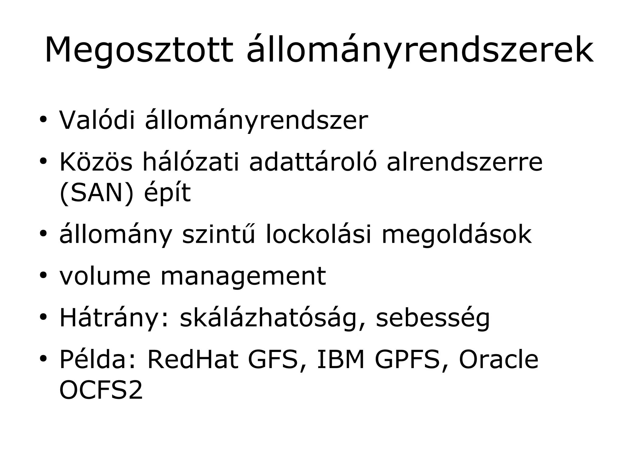 Megosztott állományrendszerek
●
    Valódi állományrendszer
●
    Közös hálózati adattároló alrendszerre
    (SAN) épít
●
    állomány szintű lockolási megoldások
●
    volume management
●
    Hátrány: skálázhatóság, sebesség
●
    Példa: RedHat GFS, IBM GPFS, Oracle
    OCFS2
 