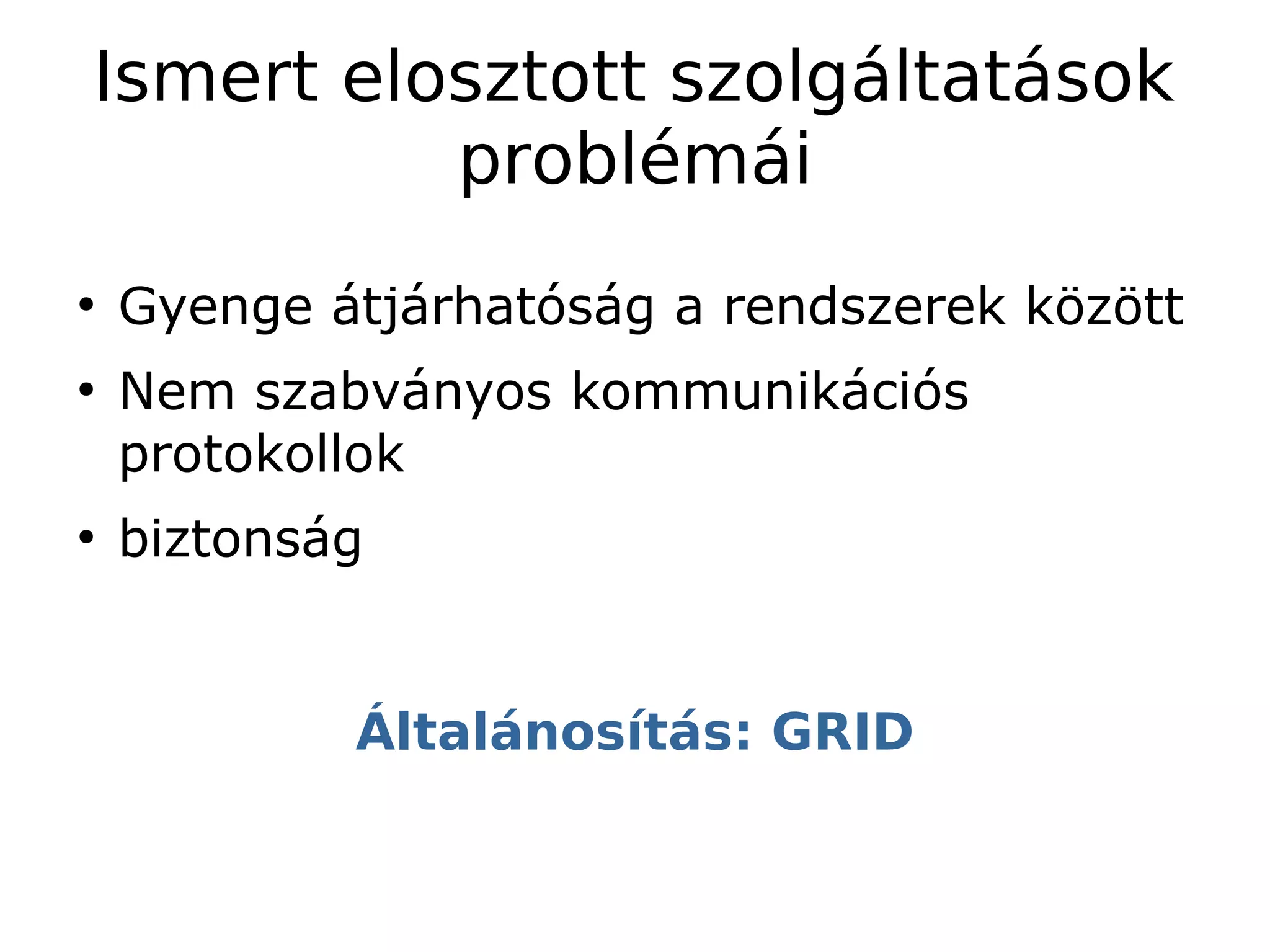 Ismert elosztott szolgáltatások
          problémái
●
    Gyenge átjárhatóság a rendszerek között
●
    Nem szabványos kommunikációs
    protokollok
●
    biztonság


            Általánosítás: GRID
 