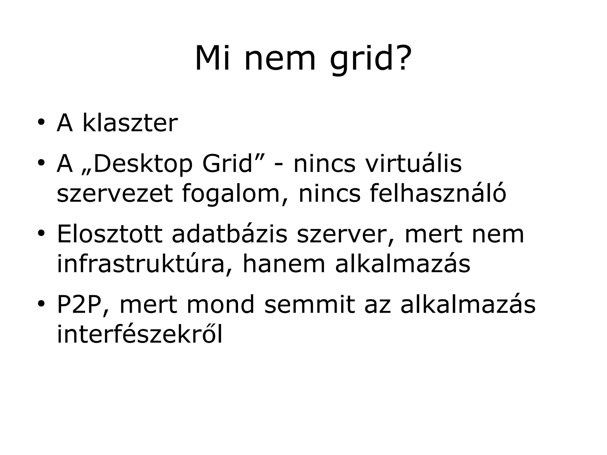 Mi nem grid?
●
    A klaszter
●
    A „Desktop Grid” - nincs virtuális
    szervezet fogalom, nincs felhasználó
●
    Elosztott adatbázis szerver, mert nem
    infrastruktúra, hanem alkalmazás
●
    P2P, mert mond semmit az alkalmazás
    interfészekről
 