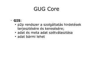 GUG Core

–   GIS:
     ●
       p2p rendszer a szolgáltatás hirdetések
       terjesztésére és keresésére;
     ●
       adat és meta adat szétválasztása
     ●
       adat bármi lehet
 