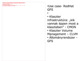 Title:/home/szferi/my/presentations/bm
Creator:Dia v ۰.۹٥
CreationDate:Fri Feb ۲۳ ۱۰ : ۱ :۲ ۲۰۰۷
                                         Use case- RedHat
                                         ●


                                         GFS
                                         ●

                                         ●
                                           Klaszter
                                         infrastruktúra: „kik
                                         vannak éppen most a
                                         klaszteben” - CMON
                                         ●
                                           Klaszter Volume
                                         Management – CLVM
                                         ●
                                           Állományrendszer -
                                         GFS
 