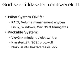 Grid szerű klaszter rendszerek II.

 ●
     Isilon System ONEfs:
     –   RAID, Volume management egyben
     –   Linux, Windows, Mac OS X támogatás
 ●
     Rackable System:
     –   Vigyünk mindent blokk szintre
     –   Klaszterizált iSCSI protokoll
     –   blokk szintű hozzáférés és lock
 