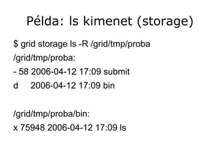 Példa: ls kimenet (storage)
$ grid storage ls -R /grid/tmp/proba
/grid/tmp/proba:
- 58 2006-04-12 17:09 submit
d   2006-04-12 17:09 bin


/grid/tmp/proba/bin:
x 75948 2006-04-12 17:09 ls
 