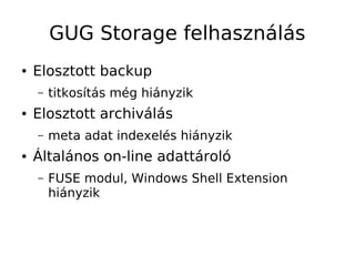 GUG Storage felhasználás
●   Elosztott backup
    –   titkosítás még hiányzik
●   Elosztott archiválás
    –   meta adat indexelés hiányzik
●   Általános on-line adattároló
    –   FUSE modul, Windows Shell Extension
        hiányzik
 