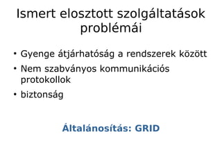 Ismert elosztott szolgáltatások
          problémái
●
    Gyenge átjárhatóság a rendszerek között
●
    Nem szabványos kommunikációs
    protokollok
●
    biztonság


            Általánosítás: GRID
 