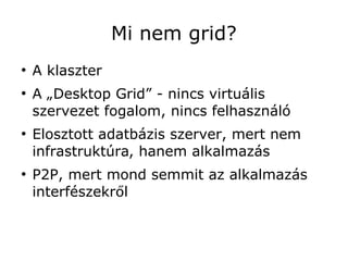Mi nem grid?
●
    A klaszter
●
    A „Desktop Grid” - nincs virtuális
    szervezet fogalom, nincs felhasználó
●
    Elosztott adatbázis szerver, mert nem
    infrastruktúra, hanem alkalmazás
●
    P2P, mert mond semmit az alkalmazás
    interfészekről
 