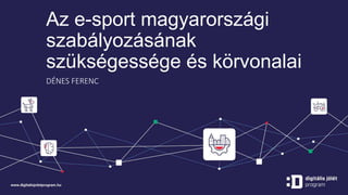 Az e-sport magyarországi
szabályozásának
szükségessége és körvonalai
DÉNES FERENC
 