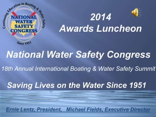 2014
Awards Luncheon
National Water Safety Congress
18th Annual International Boating & Water Safety Summit
Ernie Lentz, President, Michael Fields, Executive Director
Saving Lives on the Water Since 1951
 