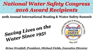 National Water Safety Congress
2016 Award Recipients
20th Annual International Boating & Water Safety Summit
Brian Westfall, President, Michael Fields, Executive Director
 