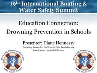19th International Boating &
Water Safety Summit
Education Connection:
Drowning Prevention in Schools
Presenter: Diane Hennessy
Drowning Prevention Coalition of Palm Beach County
Coordinator, Outreach Educator
 
