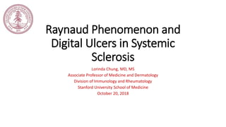 Raynaud Phenomenon and
Digital Ulcers in Systemic
Sclerosis
Lorinda Chung, MD, MS
Associate Professor of Medicine and Dermatology
Division of Immunology and Rheumatology
Stanford University School of Medicine
October 20, 2018
 