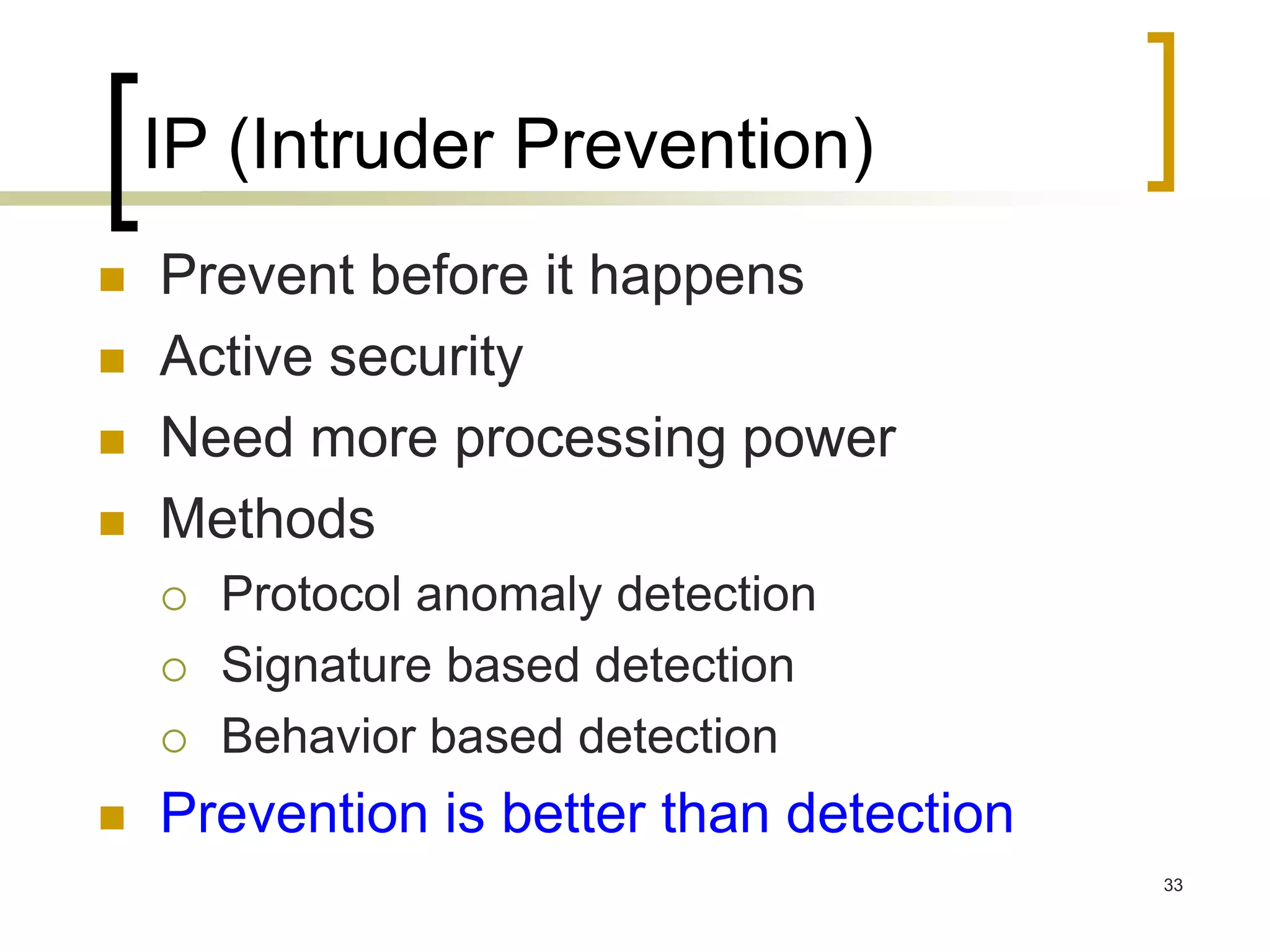 33
IP (Intruder Prevention)
 Prevent before it happens
 Active security
 Need more processing power
 Methods
 Protocol anomaly detection
 Signature based detection
 Behavior based detection
 Prevention is better than detection
 
