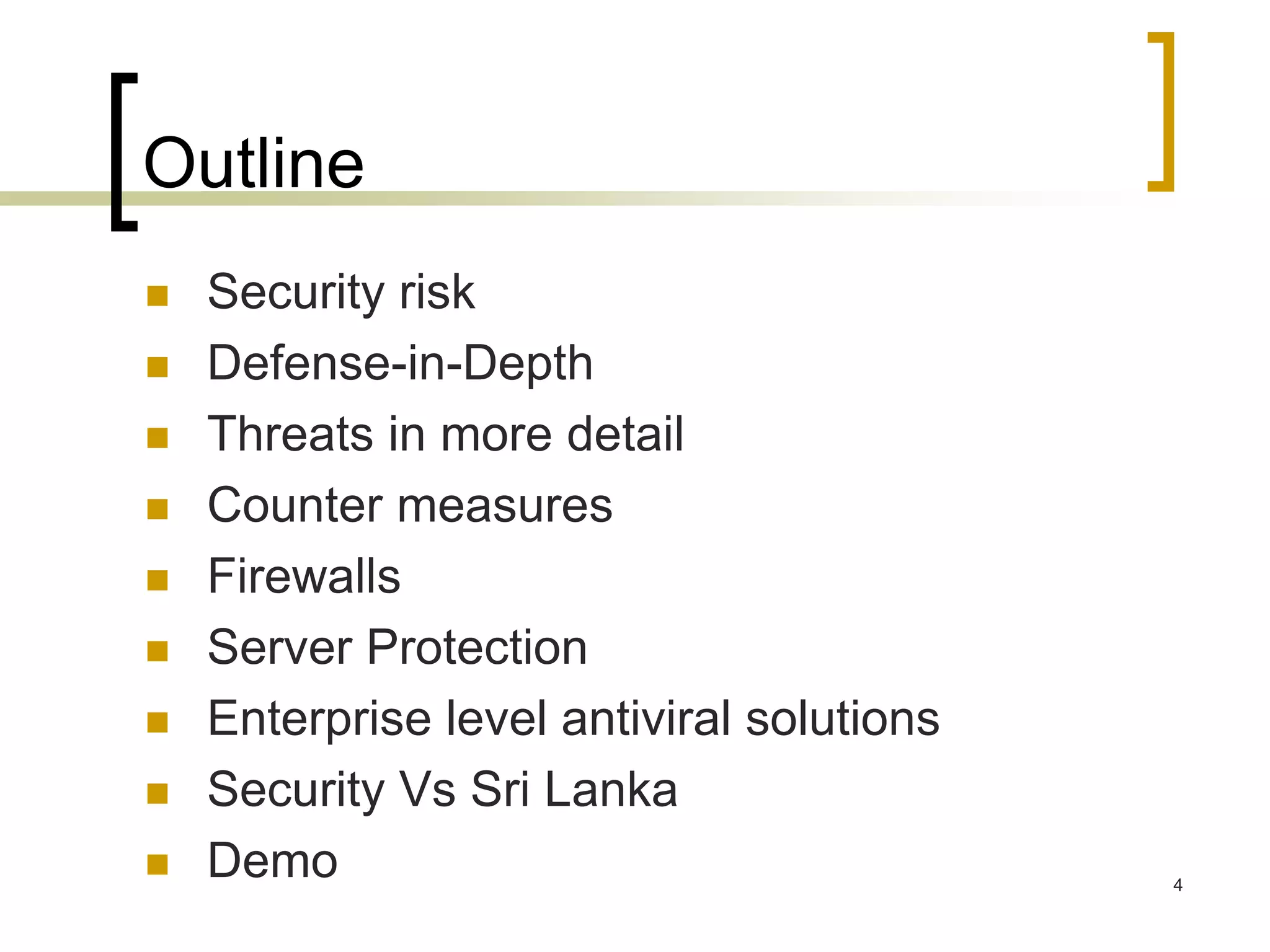 4
Outline
 Security risk
 Defense-in-Depth
 Threats in more detail
 Counter measures
 Firewalls
 Server Protection
 Enterprise level antiviral solutions
 Security Vs Sri Lanka
 Demo
 
