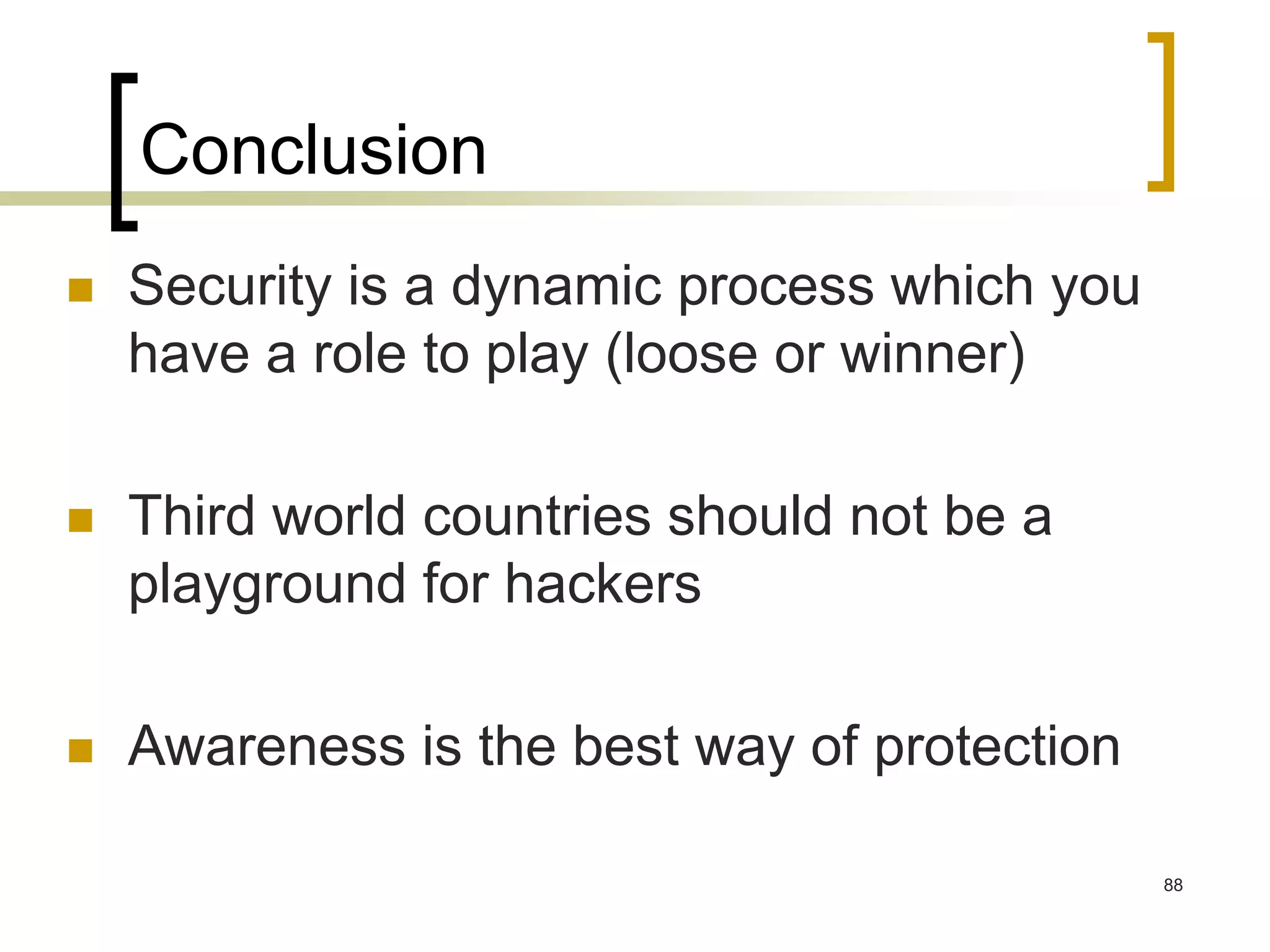 88
Conclusion
 Security is a dynamic process which you
have a role to play (loose or winner)
 Third world countries should not be a
playground for hackers
 Awareness is the best way of protection
 