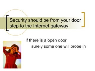 Security should be from your door
step to the Internet gateway
If there is a open door
surely some one will probe in
 