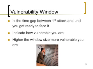 16
Vulnerability Window
 Is the time gap between 1st attack and until
you get ready to face it
 Indicate how vulnerable you are
 Higher the window size more vulnerable you
are
 