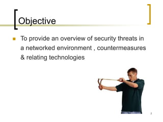 2
Objective
 To provide an overview of security threats in
a networked environment , countermeasures
& relating technologies
 