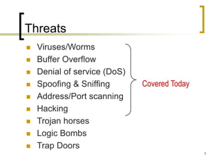 3
Threats
 Viruses/Worms
 Buffer Overflow
 Denial of service (DoS)
 Spoofing & Sniffing
 Address/Port scanning
 Hacking
 Trojan horses
 Logic Bombs
 Trap Doors
Covered Today
 
