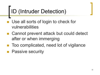 32
ID (Intruder Detection)
 Use all sorts of login to check for
vulnerabilities
 Cannot prevent attack but could detect
after or when immerging
 Too complicated, need lot of vigilance
 Passive security
 