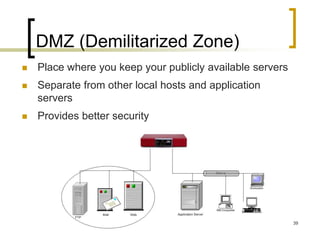 39
DMZ (Demilitarized Zone)
 Place where you keep your publicly available servers
 Separate from other local hosts and application
servers
 Provides better security
 