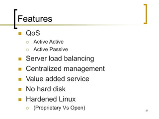 57
Features
 QoS
 Active Active
 Active Passive
 Server load balancing
 Centralized management
 Value added service
 No hard disk
 Hardened Linux
 (Proprietary Vs Open)
 