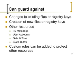 71
Can guard against
 Changes to existing files or registry keys
 Creation of new files or registry keys
 Other resources
 IIS Metabase
 User Accounts
 Date & Time
 Stack Buffer
 Custom rules can be added to protect
other resources
 