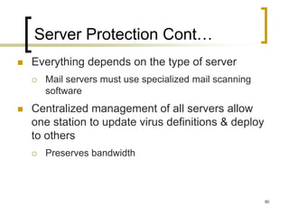 80
Server Protection Cont…
 Everything depends on the type of server
 Mail servers must use specialized mail scanning
software
 Centralized management of all servers allow
one station to update virus definitions & deploy
to others
 Preserves bandwidth
 