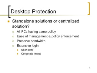 81
Desktop Protection
 Standalone solutions or centralized
solution?
 All PCs having same policy
 Ease of management & policy enforcement
 Preserve bandwidth
 Extensive login
 User state
 Corporate image
 