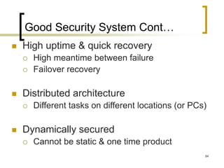 84
Good Security System Cont…
 High uptime & quick recovery
 High meantime between failure
 Failover recovery
 Distributed architecture
 Different tasks on different locations (or PCs)
 Dynamically secured
 Cannot be static & one time product
 