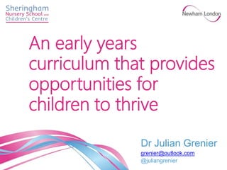 Dr Julian Grenier
grenier@outlook.com
@juliangrenier
An early years
curriculum that provides
opportunities for
children to thrive
 