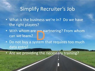 Simplify Recruiter’s JobWhat is the business we’re in?  Do we have the right players?With whom are we partnering? From whom can we learn?Do not buy a system that requires too much data entry!Are we providing the necessary training?D