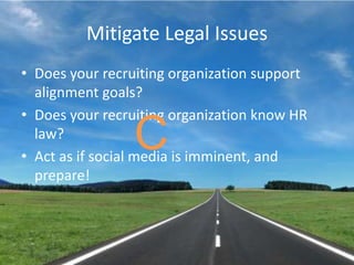 Mitigate Legal IssuesDoes your recruiting organization support alignment goals?Does your recruiting organization know HR law?Act as if social media is imminent, and prepare!C