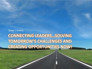 Today’s theme:Connecting Leaders…Solving Tomorrow’s Challenges and Creating Opportunities Now!
