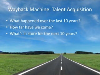 Wayback Machine: Talent AcquisitionWhat happened over the last 10 years?How far have we come?What’s in store for the next 10 years?