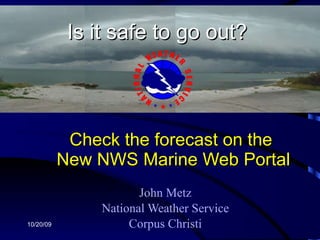 Check the forecast on the  New NWS Marine Web Portal John Metz National Weather Service Corpus Christi 10/20/09 Is it safe to go out? 