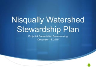 S
Nisqually Watershed
Stewardship Plan
Project & Presentation Brainstorming
December 18, 2015
 