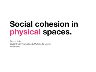 Social cohesion in
physical spaces.
Dennis Koks
Student Communication  Multimedia Design
Rotterdam
 