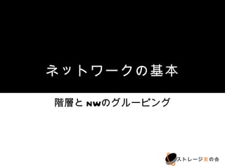 ネットワークの基本

階層とNWのグルーピング




               ストレージ友の会
 