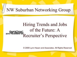 © 2009 Lynn Hazan and Associates. All Rights Reserved Hiring Trends and Jobs of the Future: A Recruiter’s Perspective NW Suburban Networking Group 