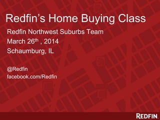 Redfin’s Home Buying Class
Redfin Northwest Suburbs Team
March 26th , 2014
Schaumburg, IL
@Redfin
facebook.com/Redfin
 