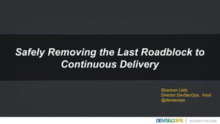 1 Intuit Confidential and Proprietary1
Safely Removing the Last Roadblock to
Continuous Delivery
Shannon Lietz
Director DevSecOps, Intuit
@devsecops
 