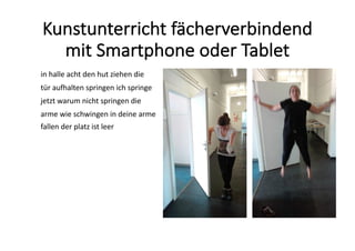 Kunstunterricht	fächerverbindend	
mit	Smartphone	oder	Tablet
in	halle	acht	den	hut ziehen	die
tür aufhalten	springen	ich	springe
jetzt	warum	nicht	springen	die
arme	wie	schwingen	in	deine arme	
fallen	der	platz	ist	leer
 