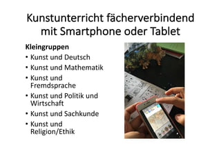 Kunstunterricht	fächerverbindend	
mit	Smartphone	oder	Tablet
Kleingruppen
• Kunst	und	Deutsch
• Kunst	und	Mathematik
• Kunst	und	
Fremdsprache
• Kunst	und	Politik	und	
Wirtschaft
• Kunst	und	Sachkunde
• Kunst	und	
Religion/Ethik
 