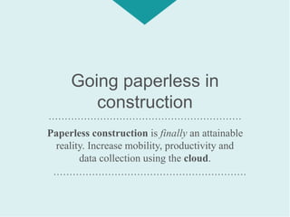 Going paperless in
construction
Paperless construction is finally an attainable
reality. Increase mobility, productivity and
data collection using the cloud.
……………………………………………………
……………………………………………………
 