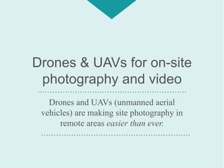Drones & UAVs for on-site
photography and video
Drones and UAVs (unmanned aerial
vehicles) are making site photography in
remote areas easier than ever.
……………………………………………………
……………………………………………………
 