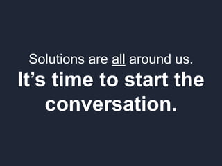 Solutions are all around us.
It’s time to start the
conversation.
 